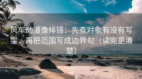 风车动漫像排错：先查对象有没有写实，再把范围写成边界句（读完更清楚）