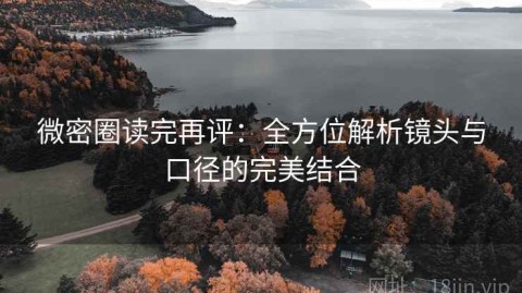 微密圈读完再评：全方位解析镜头与口径的完美结合