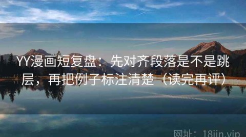 YY漫画短复盘：先对齐段落是不是跳层，再把例子标注清楚（读完再评）