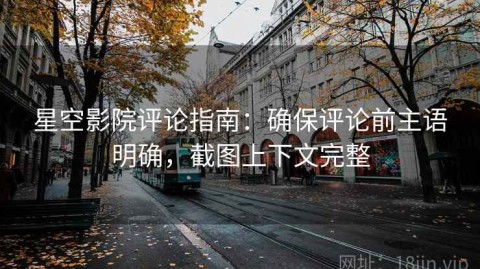 星空影院评论指南：确保评论前主语明确，截图上下文完整