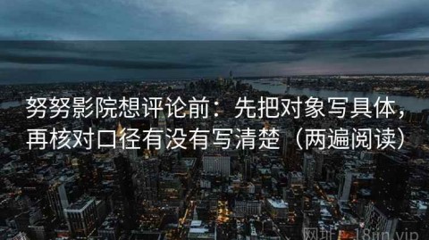 努努影院想评论前：先把对象写具体，再核对口径有没有写清楚（两遍阅读）