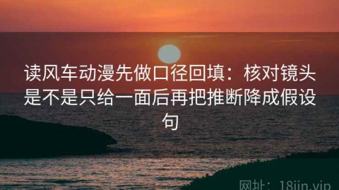 读风车动漫先做口径回填：核对镜头是不是只给一面后再把推断降成假设句