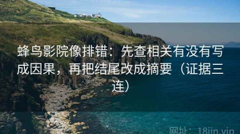 蜂鸟影院像排错：先查相关有没有写成因果，再把结尾改成摘要（证据三连）