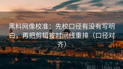 黑料网像校准：先校口径有没有写明白，再把剪辑按时间线重排（口径对齐）