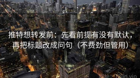 推特想转发前：先看前提有没有默认，再把标题改成问句（不费劲但管用）