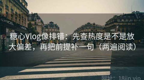 糖心Vlog像排错：先查热度是不是放大偏差，再把前提补一句（两遍阅读）