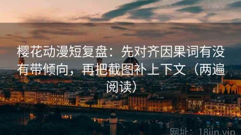 樱花动漫短复盘：先对齐因果词有没有带倾向，再把截图补上下文（两遍阅读）