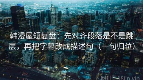 韩漫屋短复盘：先对齐段落是不是跳层，再把字幕改成描述句（一句归位）