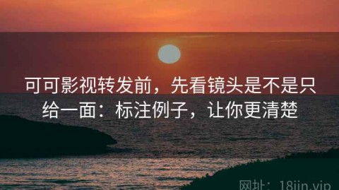 可可影视转发前，先看镜头是不是只给一面：标注例子，让你更清楚