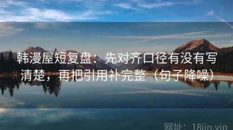 韩漫屋短复盘：先对齐口径有没有写清楚，再把引用补完整（句子降噪）