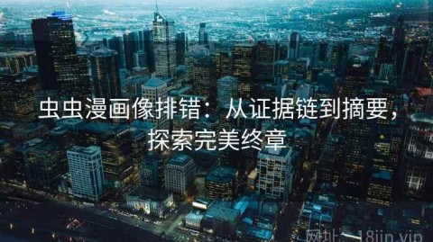 虫虫漫画像排错：从证据链到摘要，探索完美终章