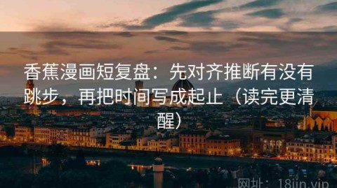 香蕉漫画短复盘：先对齐推断有没有跳步，再把时间写成起止（读完更清醒）