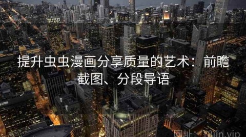 提升虫虫漫画分享质量的艺术：前瞻截图、分段导语