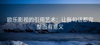 欧乐影视的引用艺术：让每句话都完整而有意义