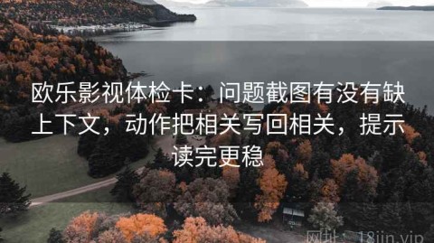 欧乐影视体检卡：问题截图有没有缺上下文，动作把相关写回相关，提示读完更稳