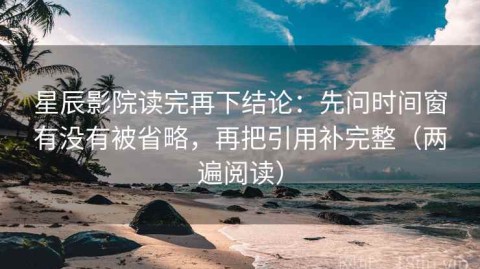 星辰影院读完再下结论：先问时间窗有没有被省略，再把引用补完整（两遍阅读）