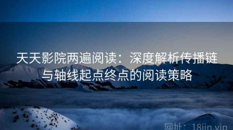 天天影院两遍阅读：深度解析传播链与轴线起点终点的阅读策略
