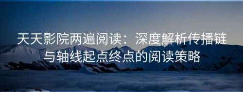 天天影院两遍阅读：深度解析传播链与轴线起点终点的阅读策略
