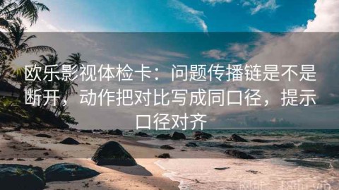 欧乐影视体检卡：问题传播链是不是断开，动作把对比写成同口径，提示口径对齐
