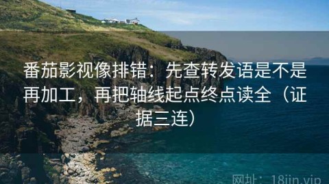 番茄影视像排错：先查转发语是不是再加工，再把轴线起点终点读全（证据三连）