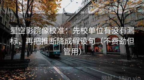 星空影院像校准：先校单位有没有漏标，再把推断降成假设句（不费劲但管用）