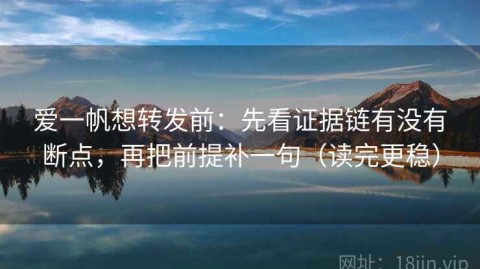 爱一帆想转发前：先看证据链有没有断点，再把前提补一句（读完更稳）
