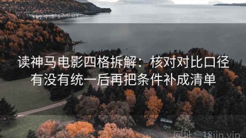 读神马电影四格拆解：核对对比口径有没有统一后再把条件补成清单