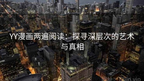 YY漫画两遍阅读：探寻深层次的艺术与真相