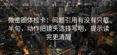 微密圈体检卡：问题引用有没有只截半句，动作把镜头选择写明，提示读完更清醒