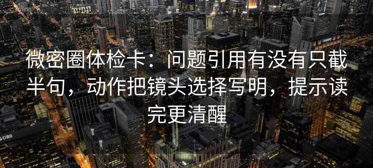 微密圈体检卡：问题引用有没有只截半句，动作把镜头选择写明，提示读完更清醒
