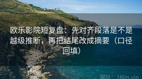 欧乐影院短复盘：先对齐段落是不是越级推断，再把结尾改成摘要（口径回填）