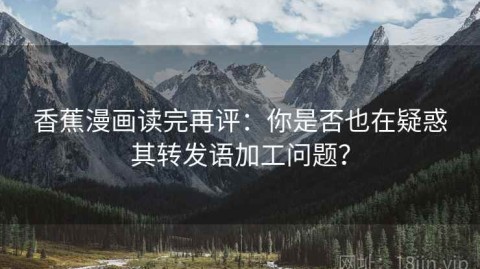香蕉漫画读完再评：你是否也在疑惑其转发语加工问题？