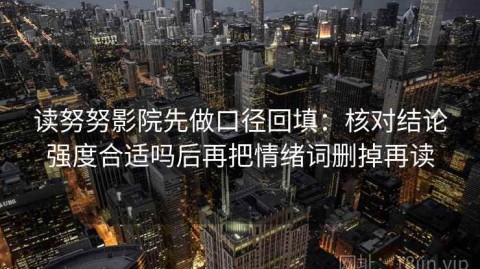 读努努影院先做口径回填：核对结论强度合适吗后再把情绪词删掉再读