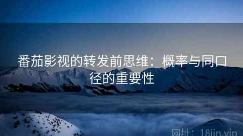 番茄影视的转发前思维：概率与同口径的重要性