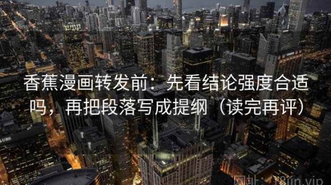 香蕉漫画转发前：先看结论强度合适吗，再把段落写成提纲（读完再评）