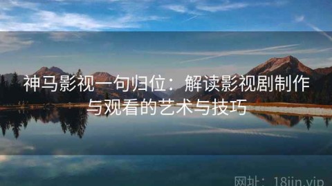 神马影视一句归位：解读影视剧制作与观看的艺术与技巧