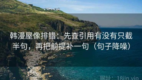 韩漫屋像排错：先查引用有没有只截半句，再把前提补一句（句子降噪）