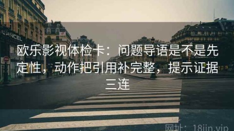 欧乐影视体检卡：问题导语是不是先定性，动作把引用补完整，提示证据三连