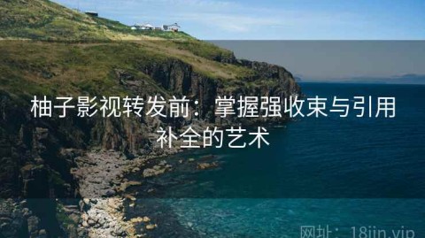 柚子影视转发前：掌握强收束与引用补全的艺术