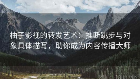柚子影视的转发艺术：推断跳步与对象具体描写，助你成为内容传播大师