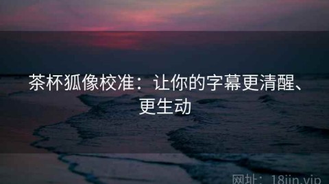 茶杯狐像校准：让你的字幕更清醒、更生动