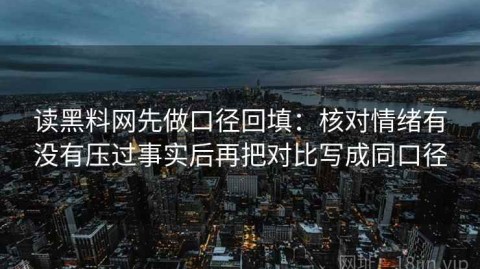 读黑料网先做口径回填：核对情绪有没有压过事实后再把对比写成同口径