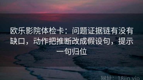 欧乐影院体检卡：问题证据链有没有缺口，动作把推断改成假设句，提示一句归位
