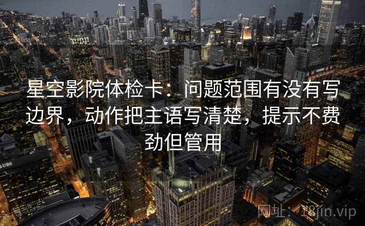 星空影院体检卡:问题范围有没有写边界,动作把主语写清楚,提示不费劲但管用 星空影院体检卡:问题范围有没有写边界,动作把主语写清楚,提示不费劲但管用