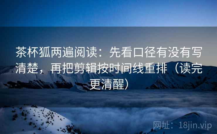 茶杯狐两遍阅读:先看口径有没有写清楚,再把剪辑按时间线重排(读完更清醒) 茶杯狐两遍阅读:先看口径有没有写清楚,再把剪辑按时间线重排(读完更清醒)