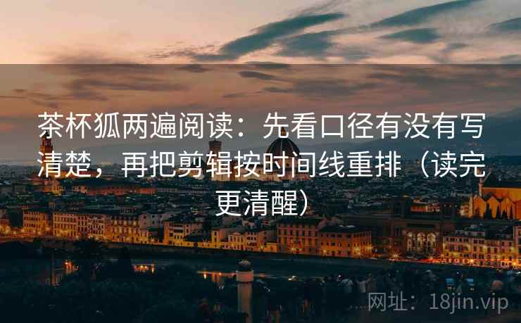 茶杯狐两遍阅读:先看口径有没有写清楚,再把剪辑按时间线重排(读完更清醒) 茶杯狐两遍阅读:先看口径有没有写清楚,再把剪辑按时间线重排(读完更清醒)