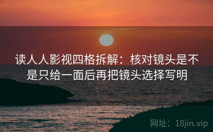 读人人影视四格拆解:核对镜头是不是只给一面后再把镜头选择写明 读人人影视四格拆解:核对镜头是不是只给一面后再把镜头选择写明