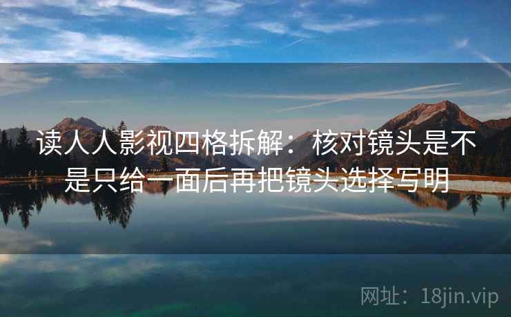 读人人影视四格拆解:核对镜头是不是只给一面后再把镜头选择写明 读人人影视四格拆解:核对镜头是不是只给一面后再把镜头选择写明