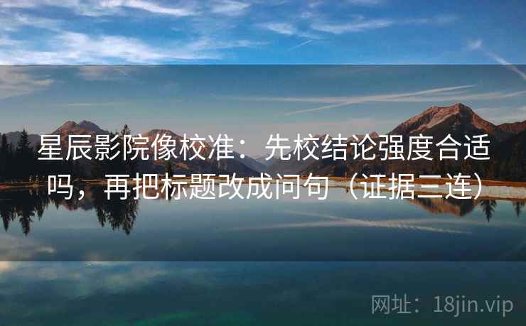 星辰影院像校准：先校结论强度合适吗，再把标题改成问句（证据三连）