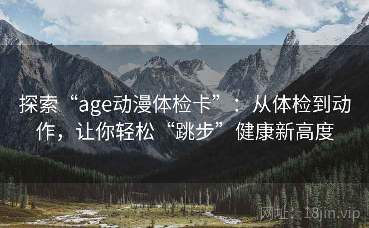 探索“age动漫体检卡”：从体检到动作，让你轻松“跳步”健康新高度